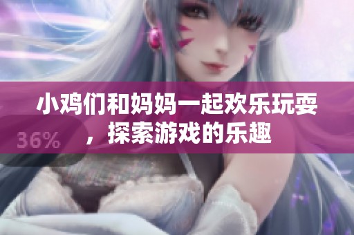 小鸡们和妈妈一起欢乐玩耍，探索游戏的乐趣
