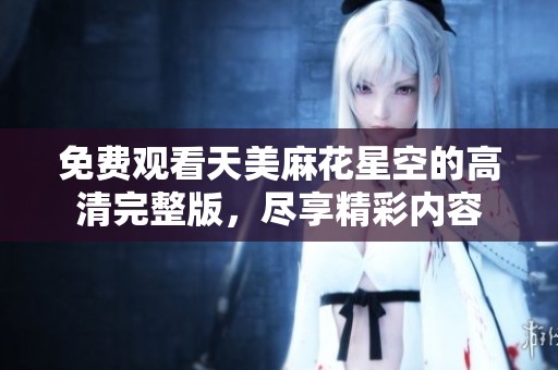 免费观看天美麻花星空的高清完整版，尽享精彩内容