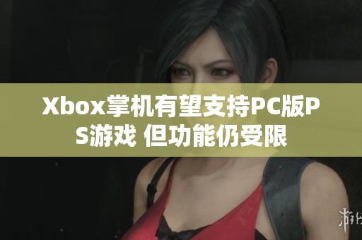 Xbox掌机有望支持PC版PS游戏 但功能仍受限