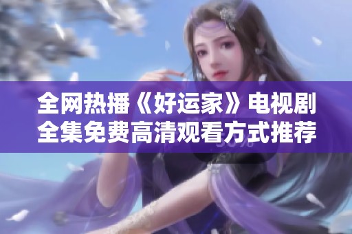 全网热播《好运家》电视剧全集免费高清观看方式推荐