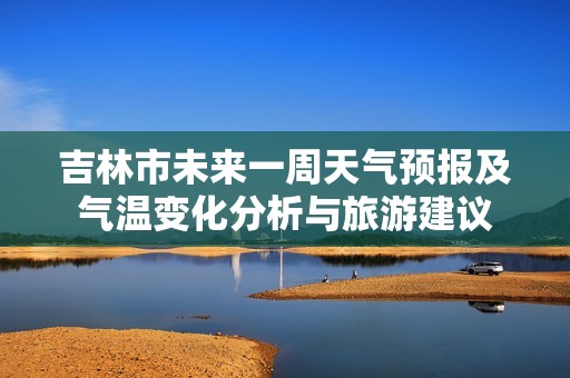 吉林市未来一周天气预报及气温变化分析与旅游建议