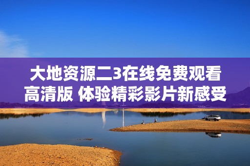 大地资源二3在线免费观看高清版 体验精彩影片新感受