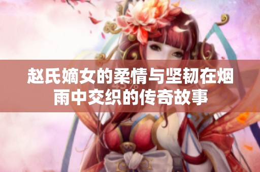 赵氏嫡女的柔情与坚韧在烟雨中交织的传奇故事