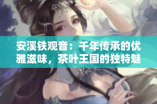 安溪铁观音：千年传承的优雅滋味，茶叶王国的独特魅力解析