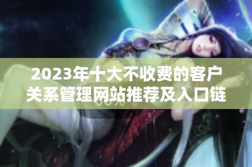 2023年十大不收费的客户关系管理网站推荐及入口链接