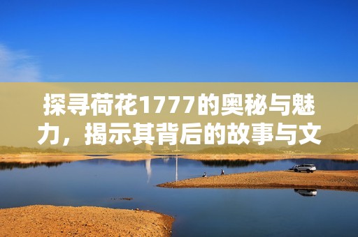 探寻荷花1777的奥秘与魅力，揭示其背后的故事与文化意义