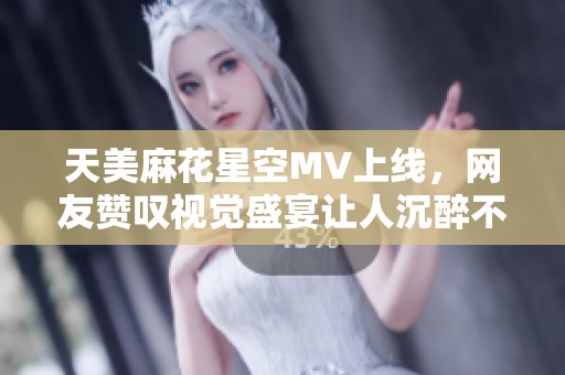天美麻花星空MV上线，网友赞叹视觉盛宴让人沉醉不已！