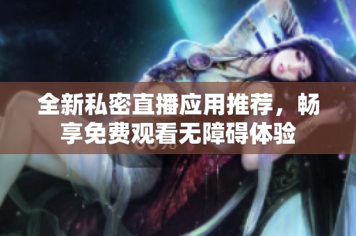 全新私密直播应用推荐，畅享免费观看无障碍体验