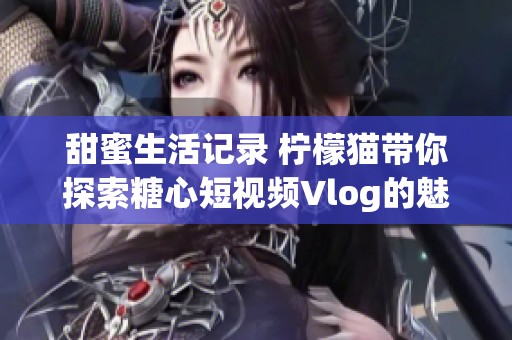 甜蜜生活记录 柠檬猫带你探索糖心短视频Vlog的魅力