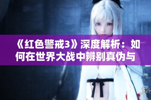 《红色警戒3》深度解析：如何在世界大战中辨别真伪与策略技巧指南