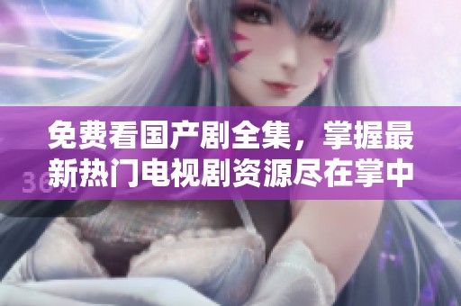 免费看国产剧全集，掌握最新热门电视剧资源尽在掌中