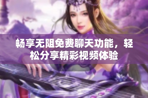 畅享无阻免费聊天功能，轻松分享精彩视频体验