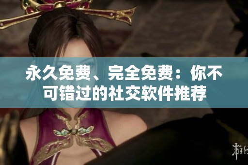 永久免费、完全免费：你不可错过的社交软件推荐