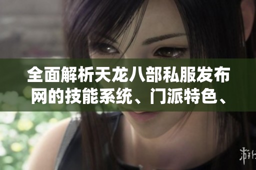全面解析天龙八部私服发布网的技能系统、门派特色、装备属性与精彩活动
