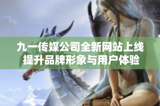 九一传媒公司全新网站上线 提升品牌形象与用户体验