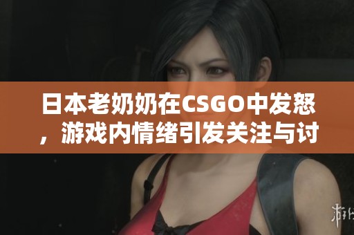 日本老奶奶在CSGO中发怒，游戏内情绪引发关注与讨论