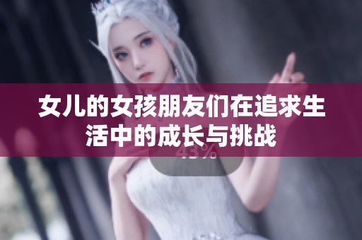 女儿的女孩朋友们在追求生活中的成长与挑战