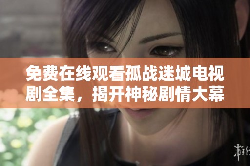 免费在线观看孤战迷城电视剧全集，揭开神秘剧情大幕