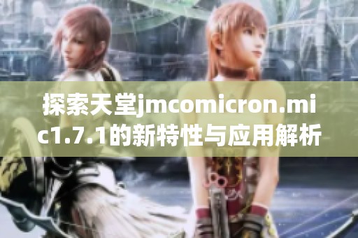 探索天堂jmcomicron.mic1.7.1的新特性与应用解析