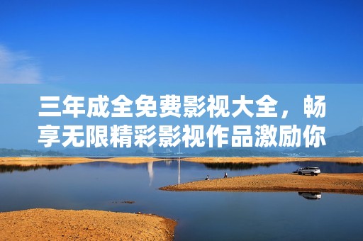 三年成全免费影视大全，畅享无限精彩影视作品激励你我