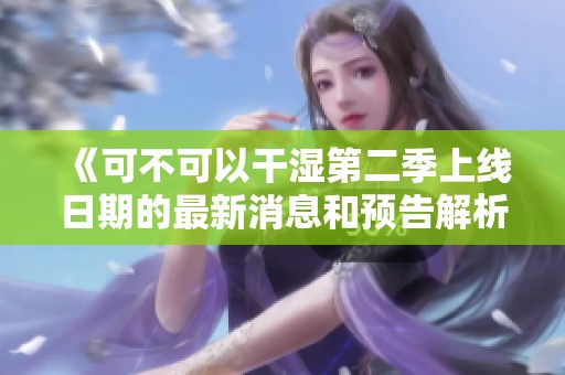 《可不可以干湿第二季上线日期的最新消息和预告解析》