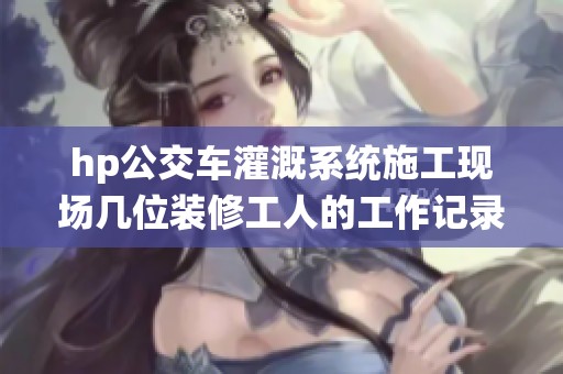 hp公交车灌溉系统施工现场几位装修工人的工作记录