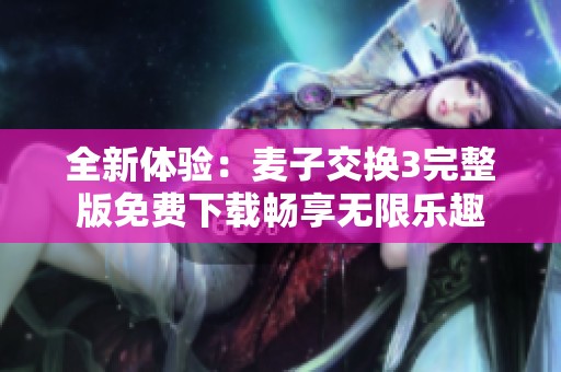 全新体验：麦子交换3完整版免费下载畅享无限乐趣