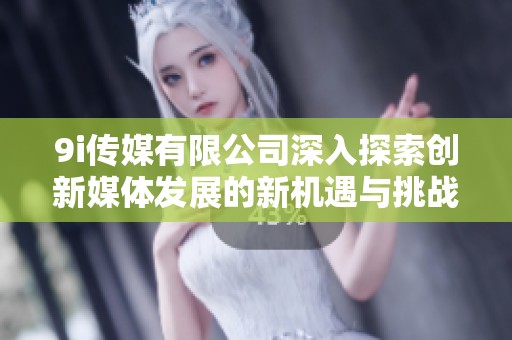 9i传媒有限公司深入探索创新媒体发展的新机遇与挑战
