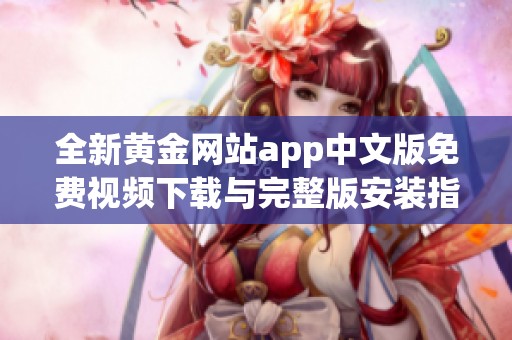 全新黄金网站app中文版免费视频下载与完整版安装指南