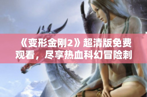 《变形金刚2》超清版免费观看，尽享热血科幻冒险刺激体验