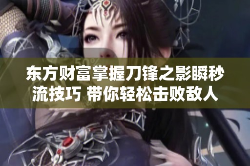 东方财富掌握刀锋之影瞬秒流技巧 带你轻松击败敌人