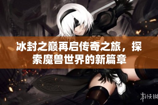 冰封之巅再启传奇之旅，探索魔兽世界的新篇章
