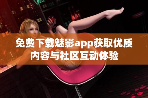 免费下载魅影app获取优质内容与社区互动体验