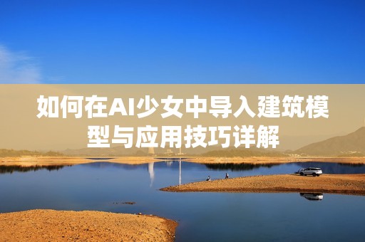 如何在AI少女中导入建筑模型与应用技巧详解