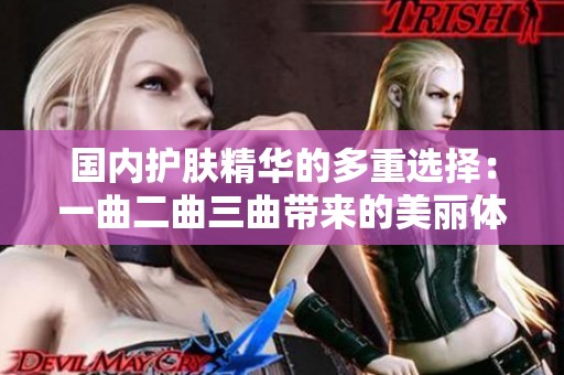 国内护肤精华的多重选择：一曲二曲三曲带来的美丽体验