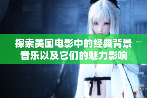 探索美国电影中的经典背景音乐以及它们的魅力影响