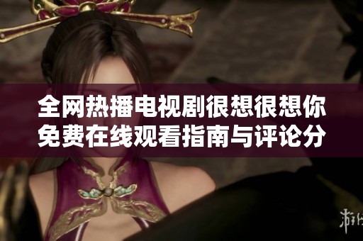 全网热播电视剧很想很想你免费在线观看指南与评论分析