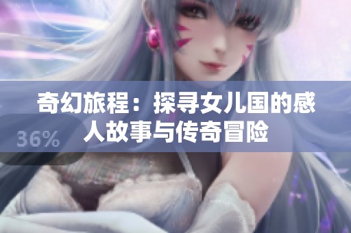 奇幻旅程：探寻女儿国的感人故事与传奇冒险