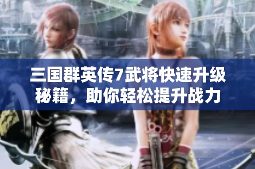 三国群英传7武将快速升级秘籍，助你轻松提升战力