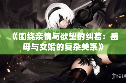 《围绕亲情与欲望的纠葛：岳母与女婿的复杂关系》
