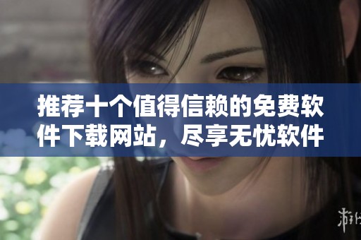 推荐十个值得信赖的免费软件下载网站，尽享无忧软件体验