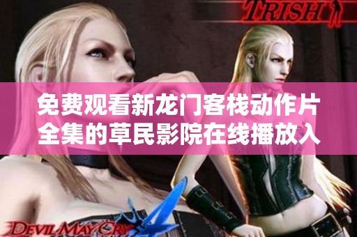 免费观看新龙门客栈动作片全集的草民影院在线播放入口分享