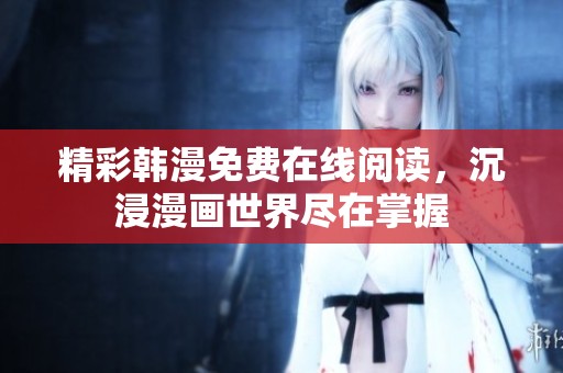 精彩韩漫免费在线阅读，沉浸漫画世界尽在掌握