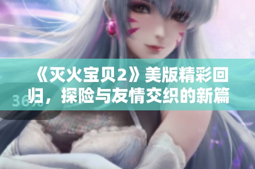 《灭火宝贝2》美版精彩回归，探险与友情交织的新篇章