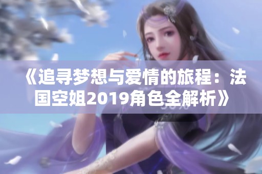 《追寻梦想与爱情的旅程：法国空姐2019角色全解析》
