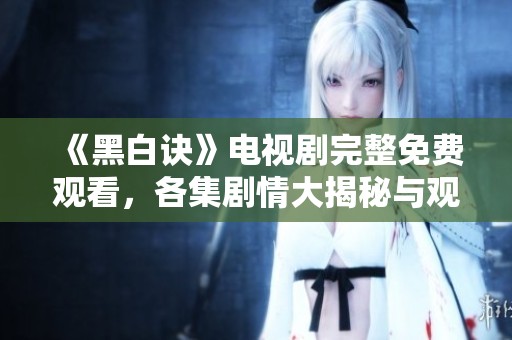 《黑白诀》电视剧完整免费观看，各集剧情大揭秘与观后感分享