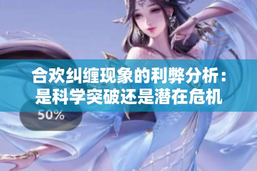 合欢纠缠现象的利弊分析：是科学突破还是潜在危机