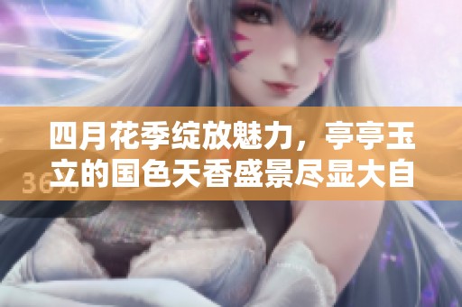四月花季绽放魅力，亭亭玉立的国色天香盛景尽显大自然之美