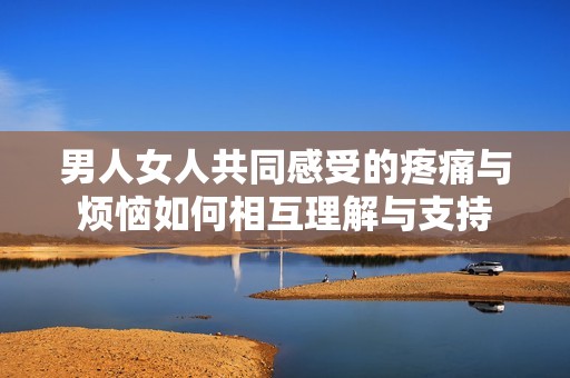 男人女人共同感受的疼痛与烦恼如何相互理解与支持