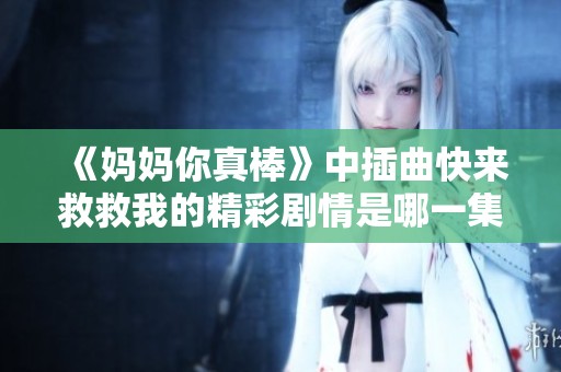 《妈妈你真棒》中插曲快来救救我的精彩剧情是哪一集呢